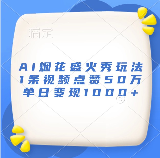 Ai烟花盛火秀玩法，1条视频点赞50万，单日变现1000+跨境课程-外贸教程-精品网课-电商运营课库课堂