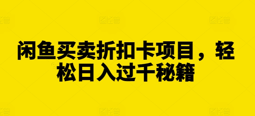 闲鱼买卖折扣卡项目，轻松日入过千秘籍跨境课程-外贸教程-精品网课-电商运营课库课堂
