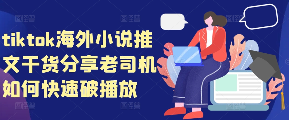 tiktok海外小说推文干货分享，老司机如何快速破播放跨境课程-外贸教程-精品网课-电商运营课库课堂
