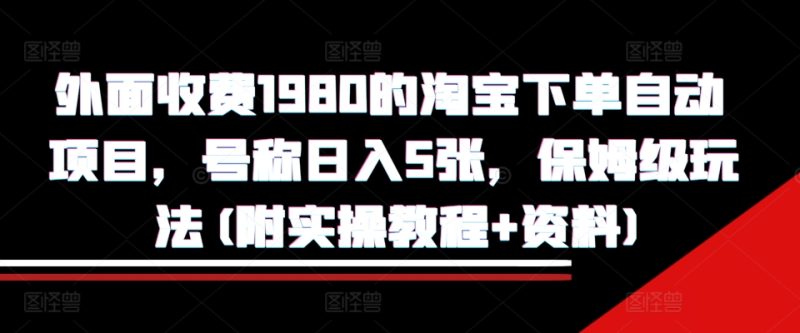 外面收费1980的淘宝下单自动项目，号称日入5张，保姆级玩法(附实操教程+资料)跨境课程-外贸教程-精品网课-电商运营课库课堂