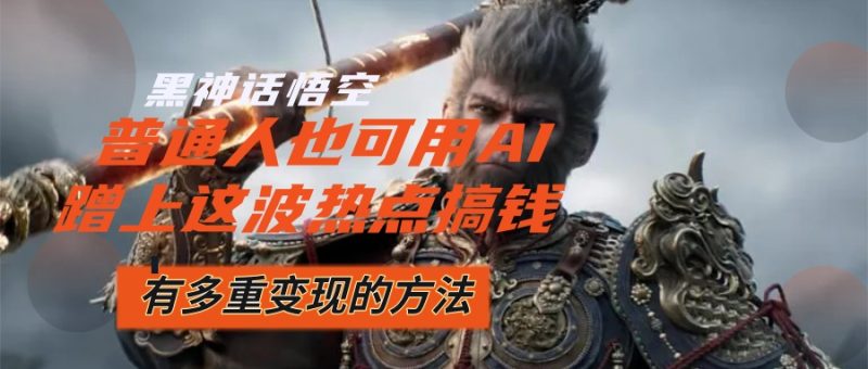 黑神话悟空爆火，已经有人利用这波流量变现几十万，普通人也可用AI蹭上…跨境课程-外贸教程-精品网课-电商运营课库课堂