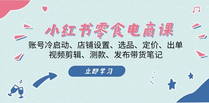 小红书零食电商课：账号冷启动/店铺设置/选品/定价/出单/视频剪辑/测款/发布带货笔记跨境课程-外贸教程-精品网课-电商运营课库课堂