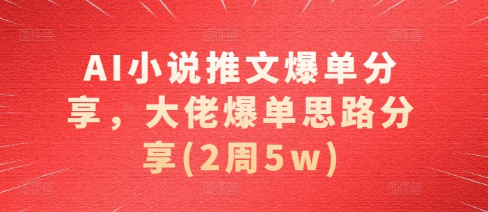 AI小说推文爆单分享，大佬爆单思路分享(2周5w)跨境课程-外贸教程-精品网课-电商运营课库课堂