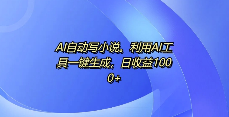 AI自动写小说，利用AI工具一键生成，日收益1k跨境课程-外贸教程-精品网课-电商运营课库课堂