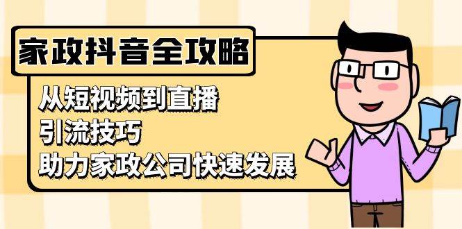 家政抖音运营指南：从短视频到直播，引流技巧，助力家政公司快速发展跨境课程-外贸教程-精品网课-电商运营课库课堂