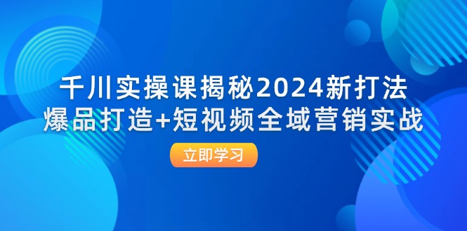 千川实操课揭秘2024新打法：爆品打造+短视频全域营销实战跨境课程-外贸教程-精品网课-电商运营课库课堂