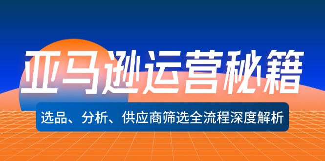 亚马逊运营秘籍：选品、分析、供应商筛选全流程深度解析（无水印）跨境课程-外贸教程-精品网课-电商运营课库课堂