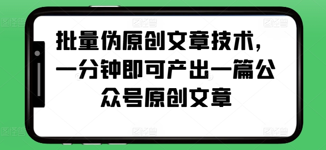 批量伪原创文章技术，一分钟即可产出一篇公众号原创文章跨境课程-外贸教程-精品网课-电商运营课库课堂
