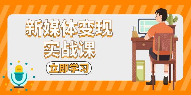 新媒体变现实战课：短视频+直播带货，拍摄、剪辑、引流、带货等跨境课程-外贸教程-精品网课-电商运营课库课堂