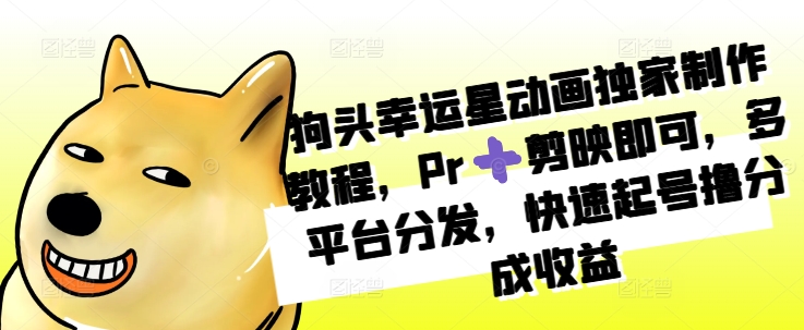 狗头幸运星动画独家制作教程，Pr➕剪映即可，多平台分发，快速起号撸分成收益跨境课程-外贸教程-精品网课-电商运营课库课堂