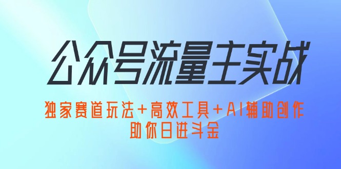 公众号流量主实战：独家赛道玩法+高效工具+AI辅助创作，助你日进斗金跨境课程-外贸教程-精品网课-电商运营课库课堂