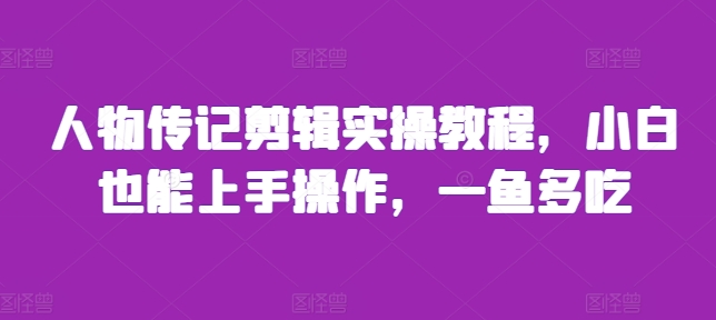 人物传记剪辑实操教程，小白也能上手操作，一鱼多吃跨境课程-外贸教程-精品网课-电商运营课库课堂