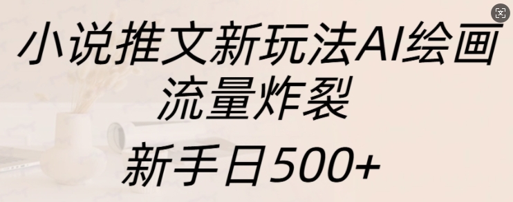 小说推文新玩法AI绘画，流量炸裂，新手日500+跨境课程-外贸教程-精品网课-电商运营课库课堂