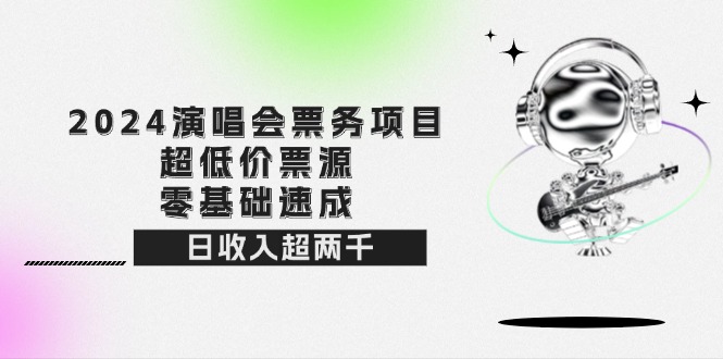 2024演唱会票务项目！超低价票源，零基础速成，日收入超两千跨境课程-外贸教程-精品网课-电商运营课库课堂