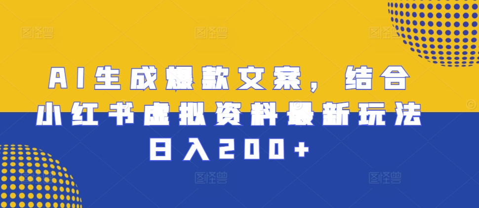 AI生成爆款文案，结合小红书虚拟资料最新玩法日入200+跨境课程-外贸教程-精品网课-电商运营课库课堂