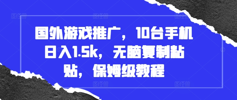 国外游戏推广，10台手机日入1.5k，无脑复制粘贴，保姆级教程跨境课程-外贸教程-精品网课-电商运营课库课堂