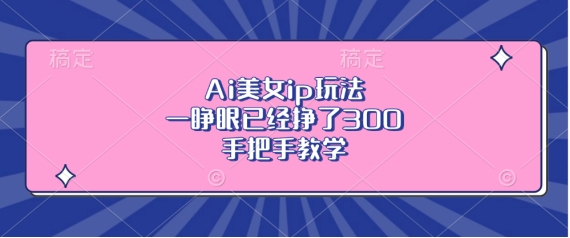 Ai美女ip玩法，一睁眼已经挣了3张，手把手教学跨境课程-外贸教程-精品网课-电商运营课库课堂