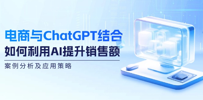 电商与ChatGPT结合：如何利用AI提升销售额，案例分析及应用策略跨境课程-外贸教程-精品网课-电商运营课库课堂