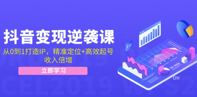 抖音变现逆袭课：从0到1打造IP，精准定位+高效起号，收入倍增跨境课程-外贸教程-精品网课-电商运营课库课堂