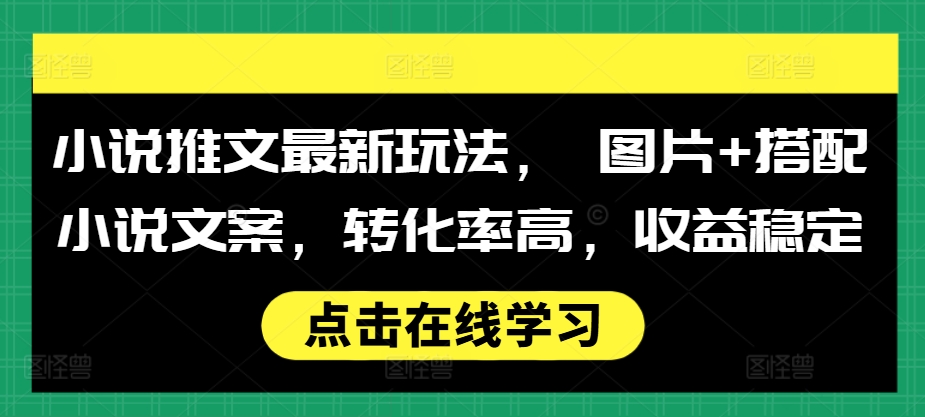 小说推文最新玩法， 图片+搭配小说文案，转化率高，收益稳定跨境课程-外贸教程-精品网课-电商运营课库课堂
