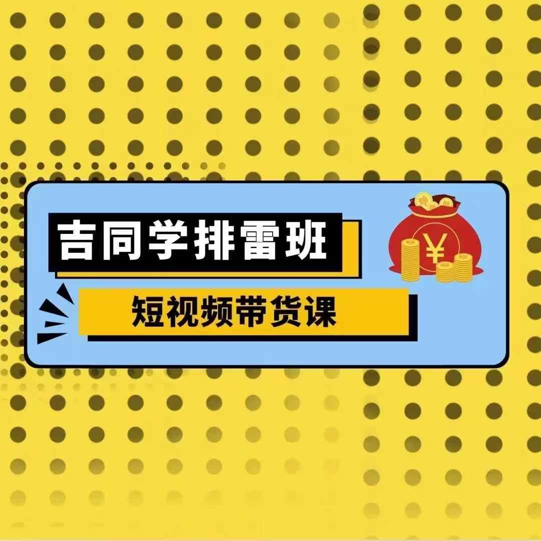 吉同学排雷班短视频带货课，零基础·详解流量成果跨境课程-外贸教程-精品网课-电商运营课库课堂
