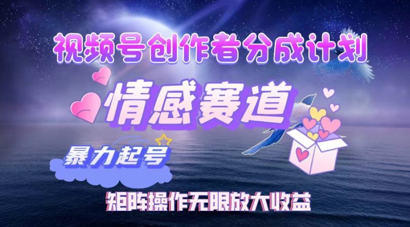 视频号创作者分成项目之情感赛道，暴力起号，实现税后月入3W+矩阵操作…跨境课程-外贸教程-精品网课-电商运营课库课堂
