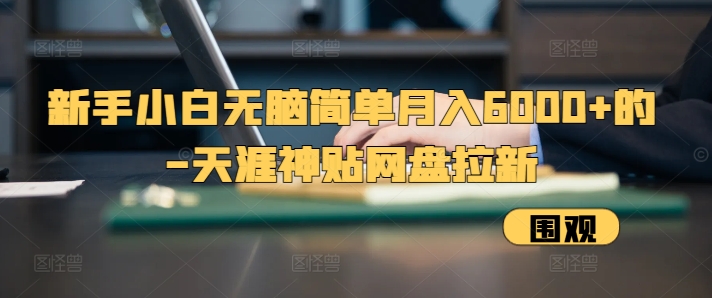 新手小白无脑简单月入6000+的-天涯神贴网盘拉新跨境课程-外贸教程-精品网课-电商运营课库课堂