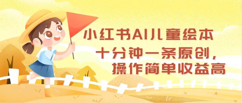 小红书AI儿童绘本，十分钟一条原创，操作简单收益高跨境课程-外贸教程-精品网课-电商运营课库课堂