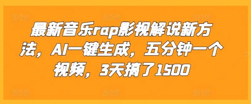 最新音乐rap影视解说新方法，AI一键生成，五分钟一个视频，3天搞了1500跨境课程-外贸教程-精品网课-电商运营课库课堂
