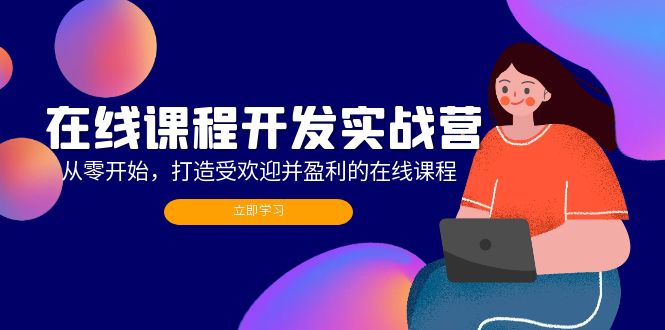 在线课程开发实战营：从零开始，打造受欢迎并盈利的在线课程（更新）跨境课程-外贸教程-精品网课-电商运营课库课堂