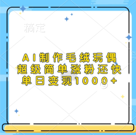 AI制作毛绒玩偶，超级简单涨粉还快，单日变现1k跨境课程-外贸教程-精品网课-电商运营课库课堂