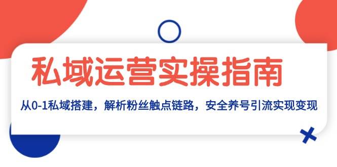 私域运营实操指南：从0-1私域搭建，解析粉丝触点链路，安全养号引流变现跨境课程-外贸教程-精品网课-电商运营课库课堂