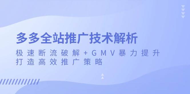多多全站推广技术解析：极速断流破解+GMV暴力提升，打造高效推广策略跨境课程-外贸教程-精品网课-电商运营课库课堂