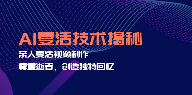 AI复活技术揭秘：亲人复活视频制作，尊重逝者，创造独特回忆跨境课程-外贸教程-精品网课-电商运营课库课堂