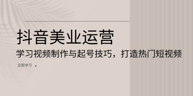 抖音美业运营：学习视频制作与起号技巧，打造热门短视频跨境课程-外贸教程-精品网课-电商运营课库课堂