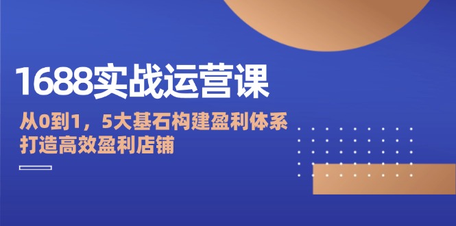 1688实战运营课：从0到1，5大基石构建盈利体系，打造高效盈利店铺跨境课程-外贸教程-精品网课-电商运营课库课堂