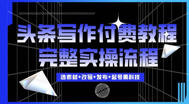 今日头条写作付费私密教程，轻松日入3位数，完整实操流程跨境课程-外贸教程-精品网课-电商运营课库课堂