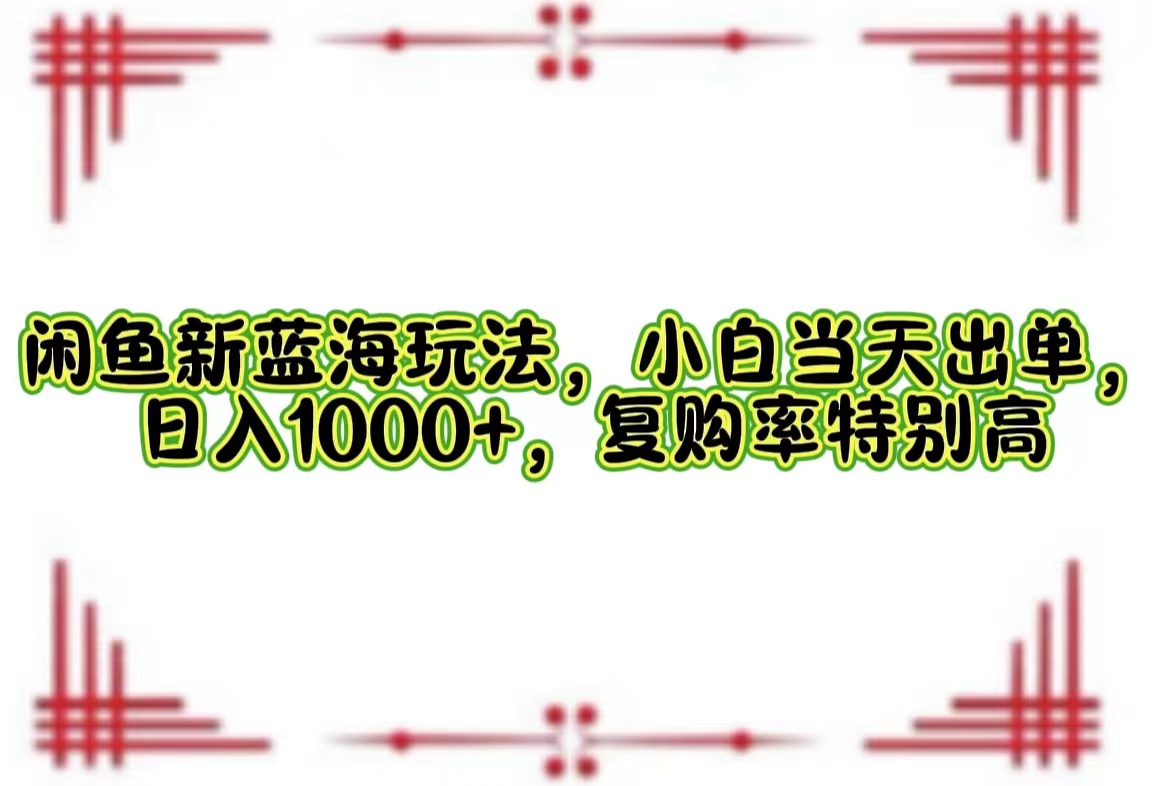 闲鱼新蓝海玩法，小白当天出单，日入1000+，复购率特别高跨境课程-外贸教程-精品网课-电商运营课库课堂