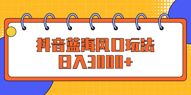抖音蓝海风口玩法，日入3000+跨境课程-外贸教程-精品网课-电商运营课库课堂