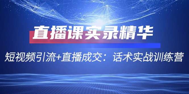 直播课实录精华：短视频引流+直播成交：话术实战训练营跨境课程-外贸教程-精品网课-电商运营课库课堂