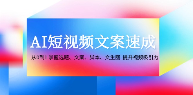 AI短视频文案速成：从0到1 掌握选题、文案、脚本、文生图  提升视频吸引力跨境课程-外贸教程-精品网课-电商运营课库课堂