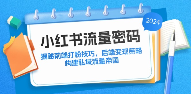小红书流量密码：揭秘前端打粉技巧，后端变现策略，构建私域流量帝国跨境课程-外贸教程-精品网课-电商运营课库课堂