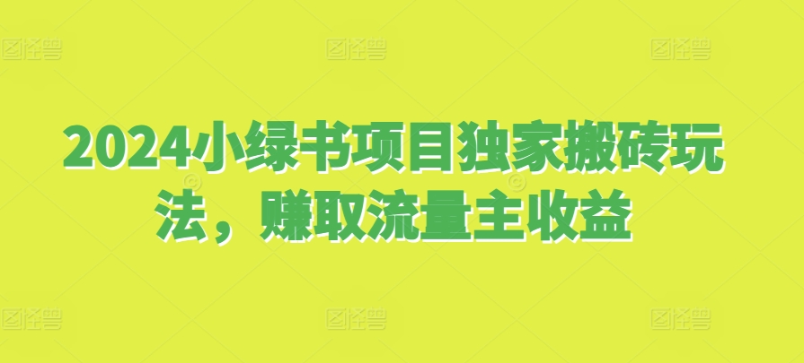 2024小绿书项目独家搬砖玩法，赚取流量主收益跨境课程-外贸教程-精品网课-电商运营课库课堂