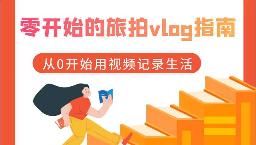 零开始的旅拍vlog指南，从0开始用视频记录生活跨境课程-外贸教程-精品网课-电商运营课库课堂