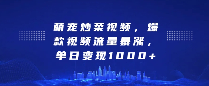 萌宠炒菜视频，爆款视频流量暴涨，单日变现1k跨境课程-外贸教程-精品网课-电商运营课库课堂