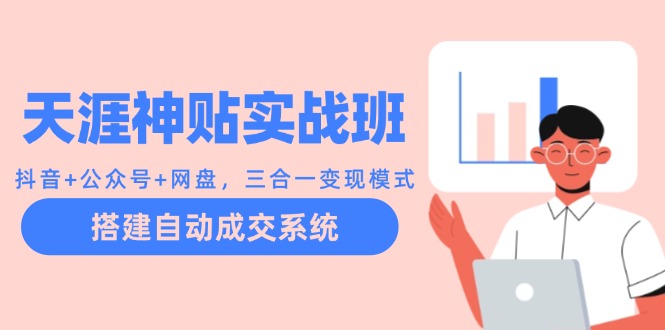 天涯神贴实战班：抖音+公众号+网盘，三合一变现模式，搭建自动成交系统跨境课程-外贸教程-精品网课-电商运营课库课堂