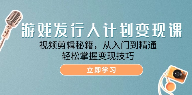 游戏发行人计划变现课：视频剪辑秘籍，从入门到精通，轻松掌握变现技巧跨境课程-外贸教程-精品网课-电商运营课库课堂