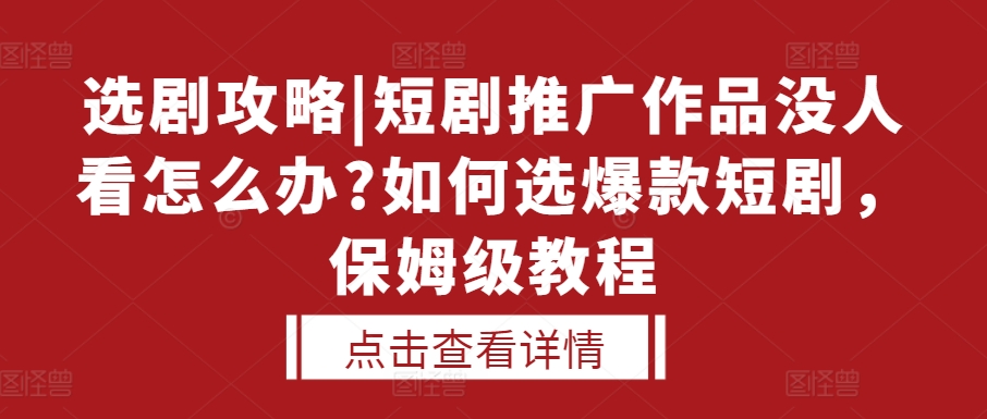 选剧攻略|短剧推广作品没人看怎么办?如何选爆款短剧，保姆级教程跨境课程-外贸教程-精品网课-电商运营课库课堂