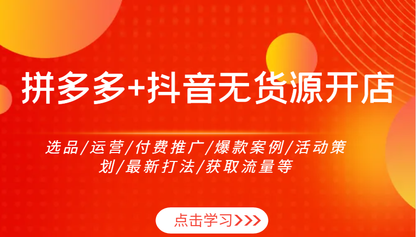 拼多多+抖音无货源开店：选品/运营/付费推广/爆款案例/活动策划/最新打法/获取流量等跨境课程-外贸教程-精品网课-电商运营课库课堂
