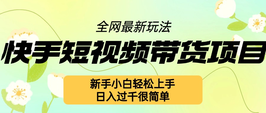 快手短视频带货项目最新玩法，新手小白轻松上手，日入几张很简单跨境课程-外贸教程-精品网课-电商运营课库课堂
